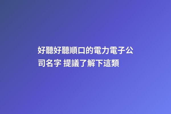 好聽好聽順口的電力電子公司名字 提議了解下這類-第1張-公司起名-玄機派